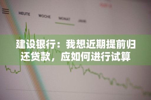 建设银行：我想近期提前归还贷款，应如何进行试算