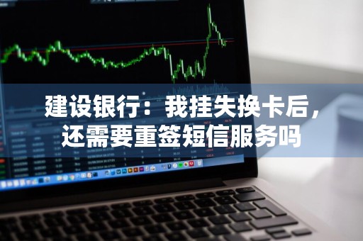 建设银行：我挂失换卡后，还需要重签短信服务吗