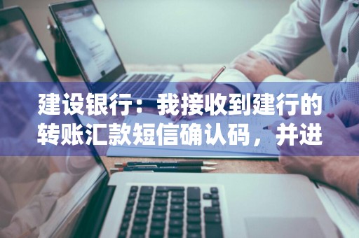 建设银行：我接收到建行的转账汇款短信确认码，并进行回复，但系统提示我验证码过了有效期 