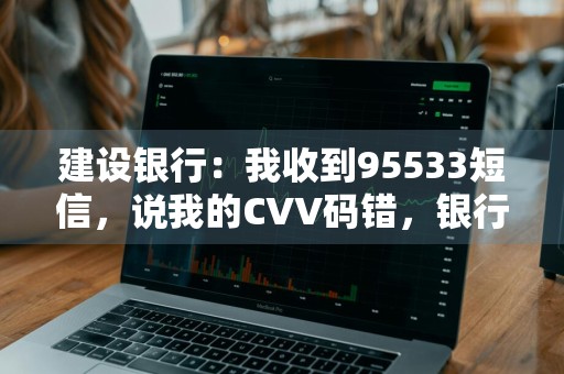 建设银行：我收到95533短信，说我的CVV码错，银行卡锁定，是怎么回事