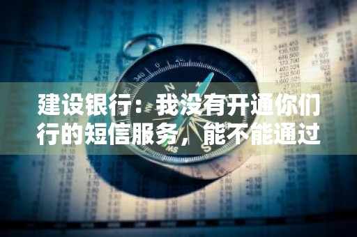 建设银行：我没有开通你们行的短信服务，能不能通过短信查询贷款利率信息 