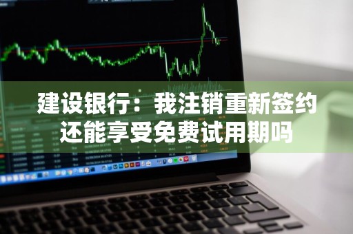 建设银行：我注销重新签约还能享受免费试用期吗