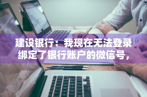建设银行：我现在无法登录绑定了银行账户的微信号，现在想解除银行账户的绑定怎么办 