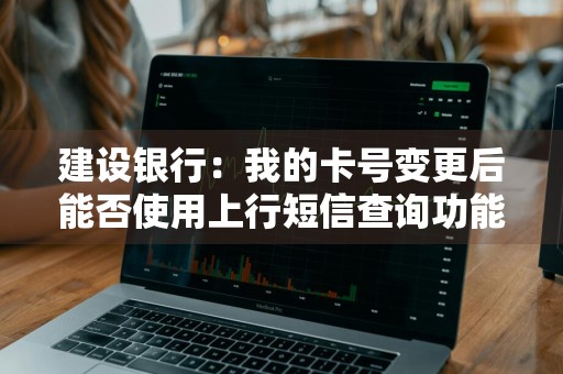 建设银行：我的卡号变更后能否使用上行短信查询功能 建行卡更改信息后多久能用