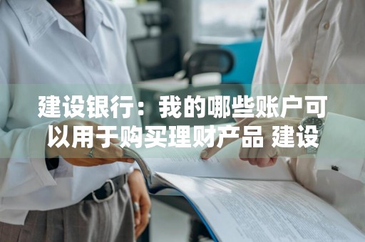 建设银行：我的哪些账户可以用于购买理财产品 建设银行:我的哪些账户可以用于购买理财产品呢