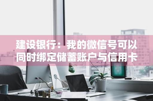 建设银行：我的微信号可以同时绑定储蓄账户与信用卡吗