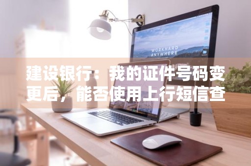 建设银行：我的证件号码变更后，能否使用上行短信查询功能