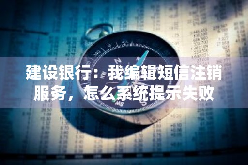 建设银行：我编辑短信注销服务，怎么系统提示失败