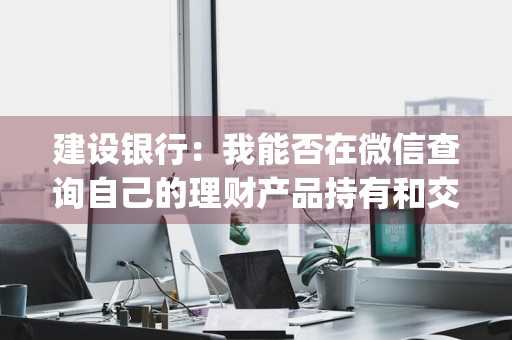 建设银行：我能否在微信查询自己的理财产品持有和交易记录 建行app怎么查理财产品