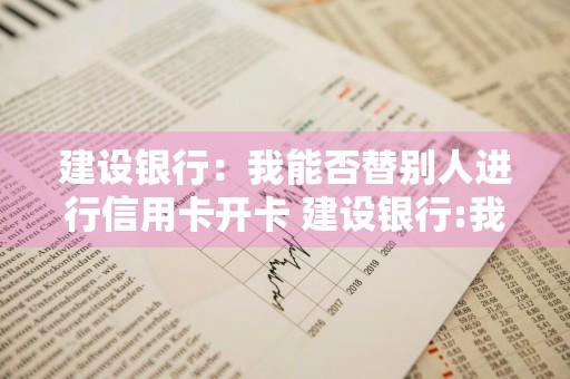建设银行：我能否替别人进行信用卡开卡 建设银行:我能否替别人进行信用卡开卡呢