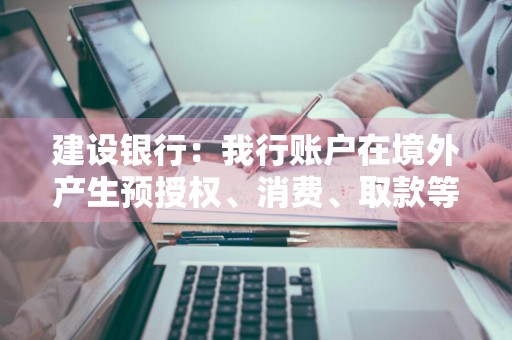 建设银行：我行账户在境外产生预授权、消费、取款等交易时，会发送短信通知吗 