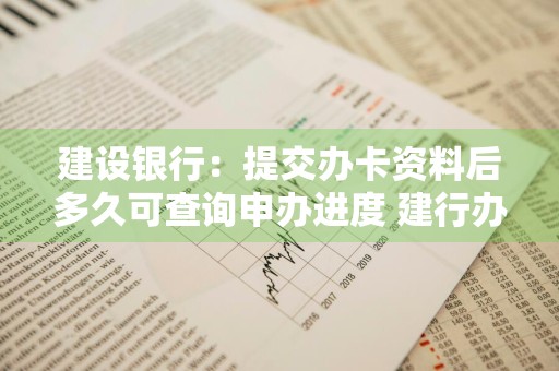 建设银行：提交办卡资料后多久可查询申办进度 建行办卡进度要多久才能查