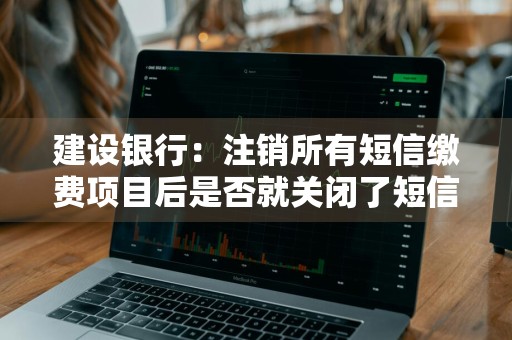 建设银行：注销所有短信缴费项目后是否就关闭了短信缴费服务