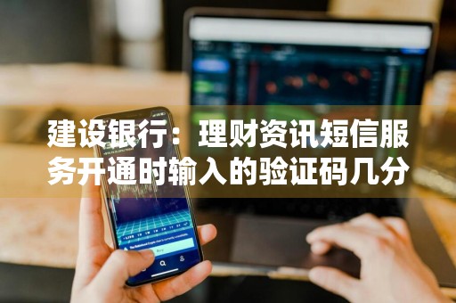建设银行：理财资讯短信服务开通时输入的验证码几分钟内有效
