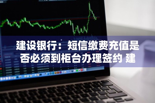 建设银行：短信缴费充值是否必须到柜台办理签约 建行缴费充值短信服务需要收取费用
