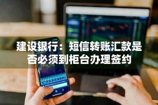 建设银行：短信转账汇款是否必须到柜台办理签约