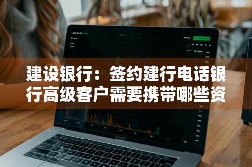 建设银行：签约建行电话银行高级客户需要携带哪些资料