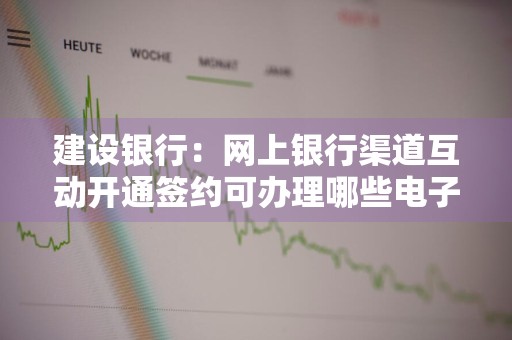 建设银行：网上银行渠道互动开通签约可办理哪些电子渠道的开通手续