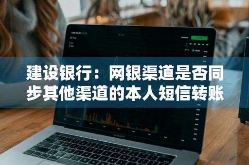建设银行：网银渠道是否同步其他渠道的本人短信转账汇款信息