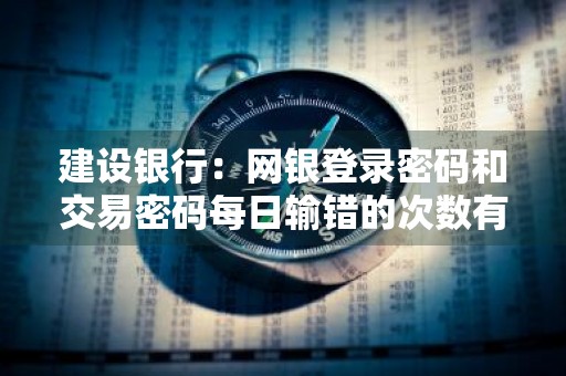 建设银行：网银登录密码和交易密码每日输错的次数有限制吗