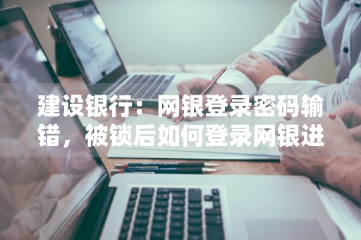 建设银行：网银登录密码输错，被锁后如何登录网银进行支付