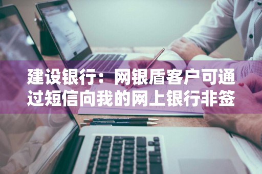 建设银行：网银盾客户可通过短信向我的网上银行非签约账户转账吗