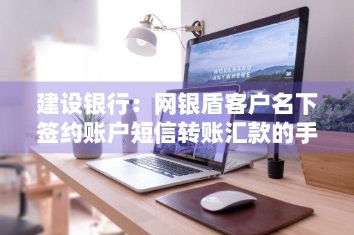建设银行：网银盾客户名下签约账户短信转账汇款的手续费标准 建行网银盾怎么开通短信提醒