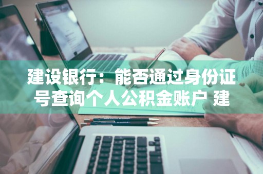 建设银行：能否通过身份证号查询个人公积金账户 建设银行可以查公积金帐号吗