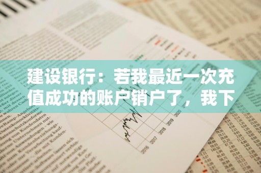 建设银行：若我最近一次充值成功的账户销户了，我下次充值时，默认缴费账号会如何选择 