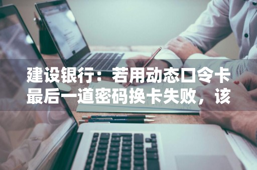 建设银行：若用动态口令卡最后一道密码换卡失败，该如何处理 中国建设银行动态口令卡