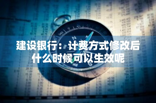 建设银行：计费方式修改后什么时候可以生效呢