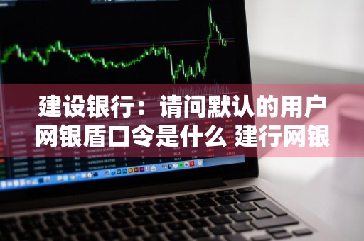 建设银行：请问默认的用户网银盾口令是什么 建行网银盾默认密码是什么