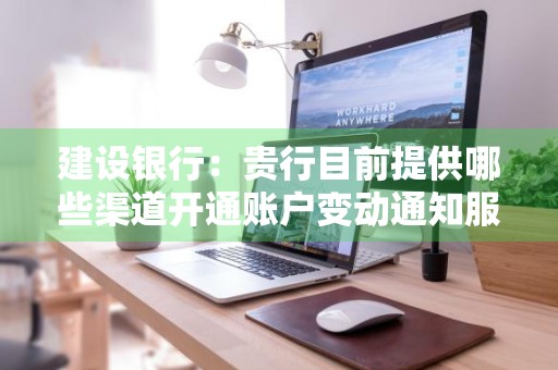 建设银行：贵行目前提供哪些渠道开通账户变动通知服务 建设银行怎么开通账户变动通知服务