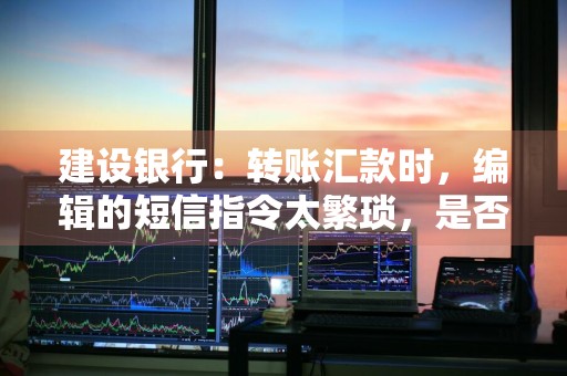建设银行：转账汇款时，编辑的短信指令太繁琐，是否有更便捷的指令 
