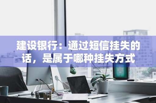 建设银行：通过短信挂失的话，是属于哪种挂失方式