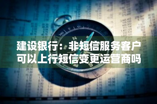 建设银行：非短信服务客户可以上行短信变更运营商吗