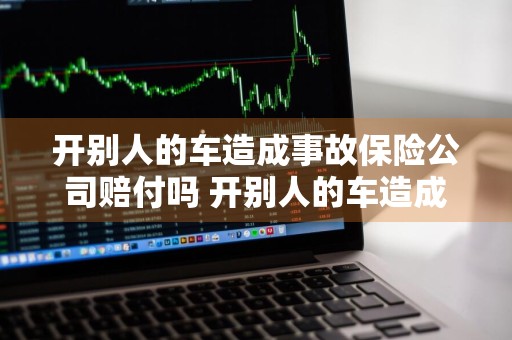 开别人的车造成事故保险公司赔付吗 开别人的车造成事故保险公司赔付吗多少钱