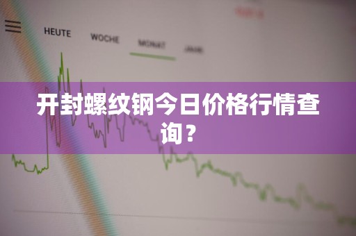 开封螺纹钢今日价格行情查询？