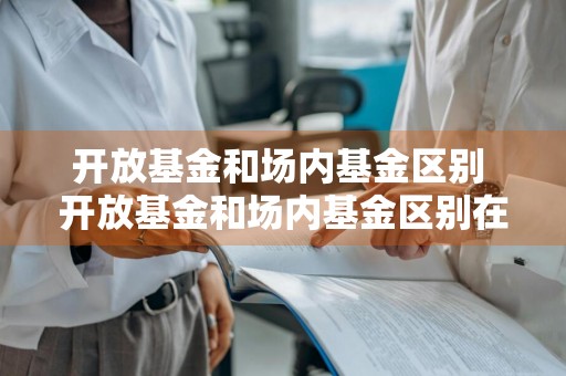 开放基金和场内基金区别 开放基金和场内基金区别在哪