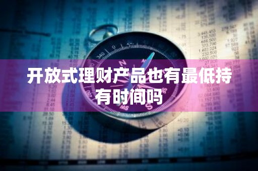 开放式理财产品也有最低持有时间吗