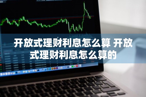 开放式理财利息怎么算 开放式理财利息怎么算的