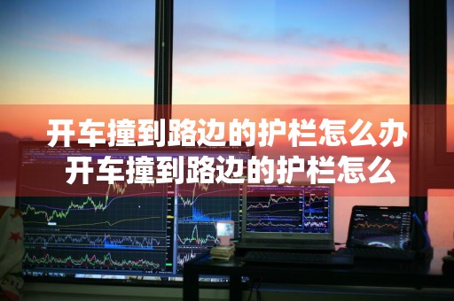 开车撞到路边的护栏怎么办 开车撞到路边的护栏怎么办保险赔吗