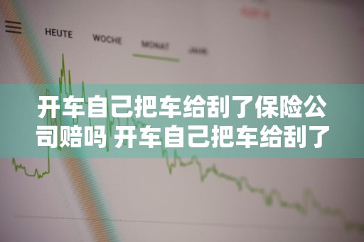 开车自己把车给刮了保险公司赔吗 开车自己把车给刮了保险公司赔吗多少钱