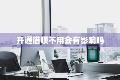 开通借呗不用会有影响吗