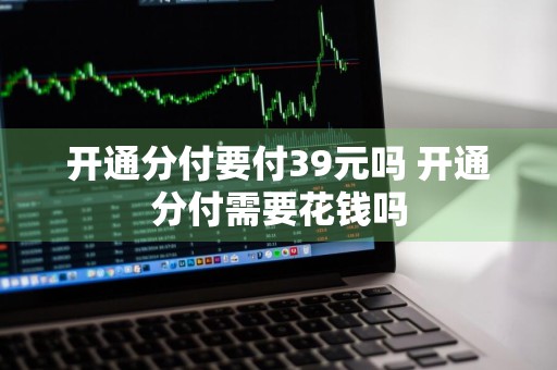 开通分付要付39元吗 开通分付需要花钱吗