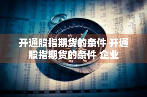开通股指期货的条件 开通股指期货的条件 企业