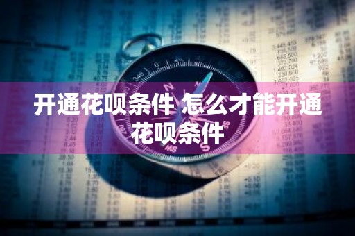 开通花呗条件 怎么才能开通花呗条件
