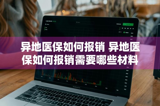 异地医保如何报销 异地医保如何报销需要哪些材料