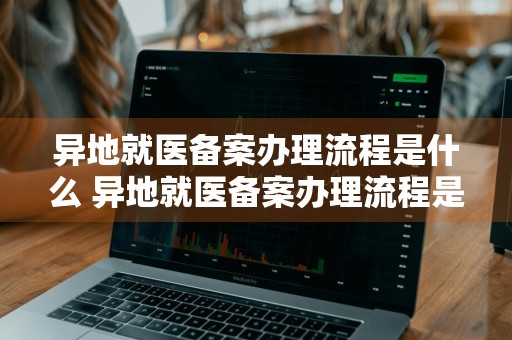 异地就医备案办理流程是什么 异地就医备案办理流程是什么样的