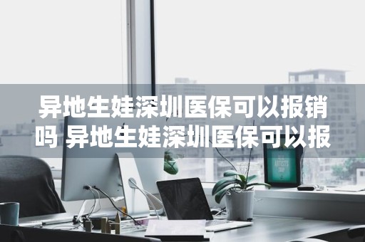 异地生娃深圳医保可以报销吗 异地生娃深圳医保可以报销吗多少钱